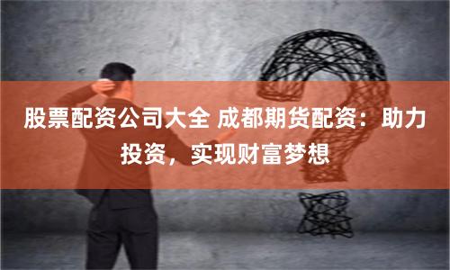 股票配资公司大全 成都期货配资：助力投资，实现财富梦想