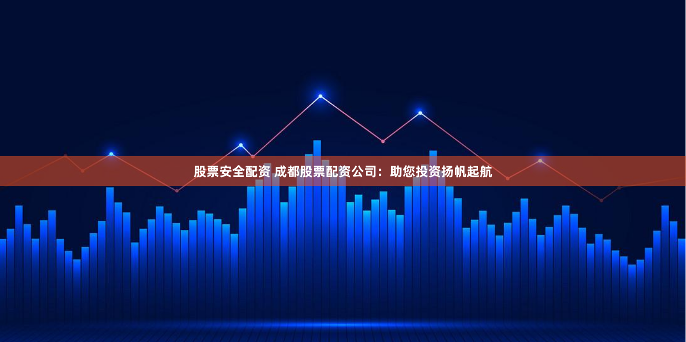 股票安全配资 成都股票配资公司：助您投资扬帆起航