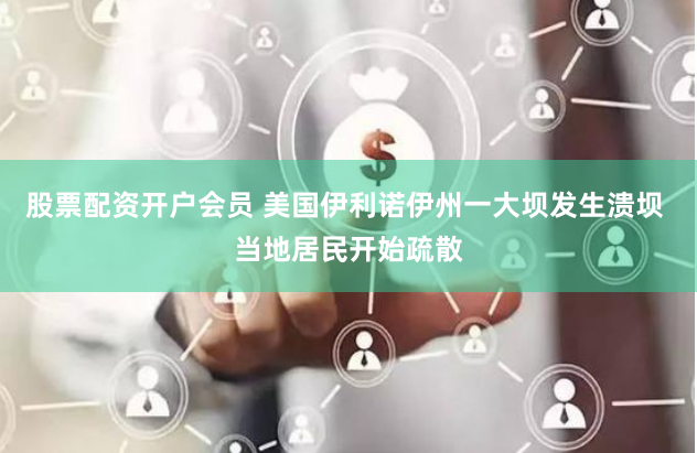 股票配资开户会员 美国伊利诺伊州一大坝发生溃坝 当地居民开始疏散