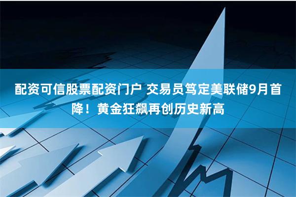 配资可信股票配资门户 交易员笃定美联储9月首降！黄金狂飙再创历史新高