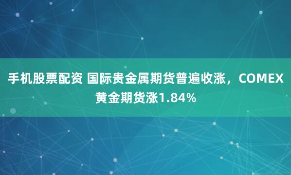 手机股票配资 国际贵金属期货普遍收涨，COMEX黄金期货涨1.84%