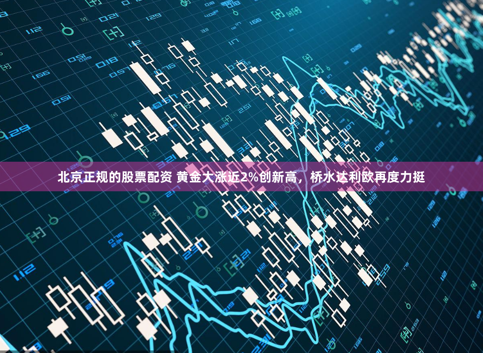 北京正规的股票配资 黄金大涨近2%创新高，桥水达利欧再度力挺