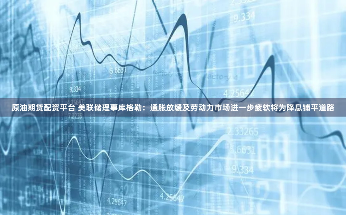 原油期货配资平台 美联储理事库格勒：通胀放缓及劳动力市场进一步疲软将为降息铺平道路
