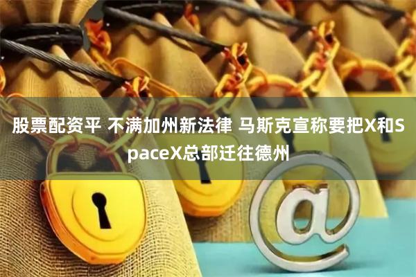 股票配资平 不满加州新法律 马斯克宣称要把X和SpaceX总部迁往德州