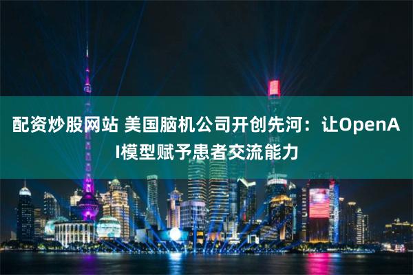 配资炒股网站 美国脑机公司开创先河：让OpenAI模型赋予患者交流能力