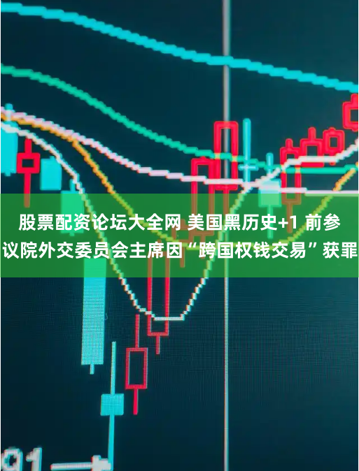 股票配资论坛大全网 美国黑历史+1 前参议院外交委员会主席因“跨国权钱交易”获罪