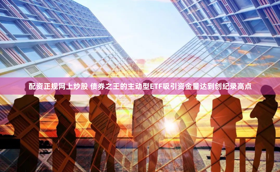 配资正规网上炒股 债券之王的主动型ETF吸引资金量达到创纪录高点