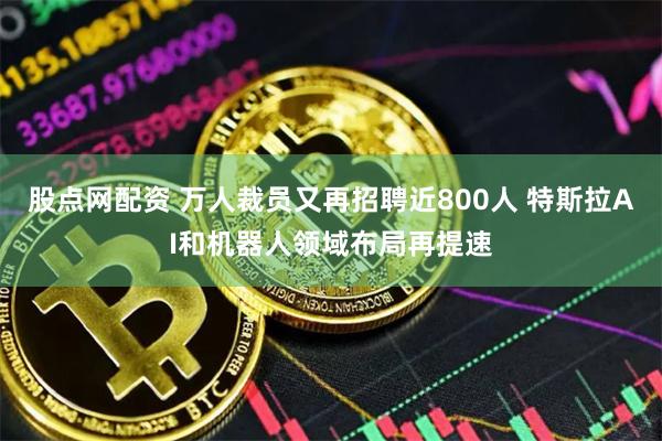 股点网配资 万人裁员又再招聘近800人 特斯拉AI和机器人领域布局再提速
