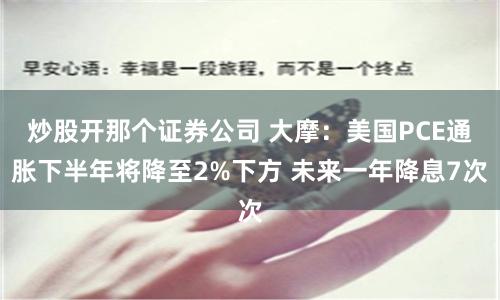 炒股开那个证券公司 大摩：美国PCE通胀下半年将降至2%下方 未来一年降息7次