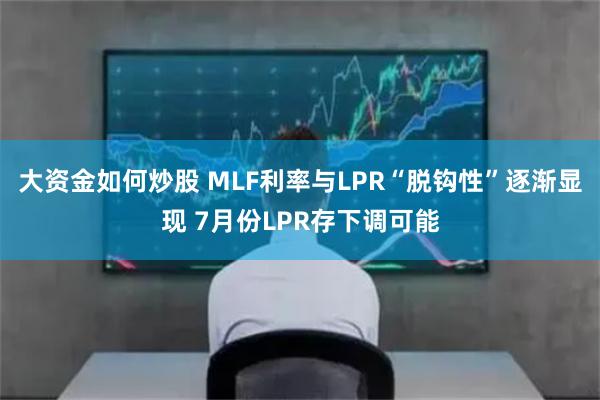 大资金如何炒股 MLF利率与LPR“脱钩性”逐渐显现 7月份LPR存下调可能