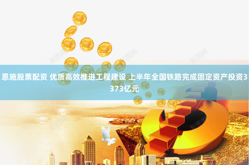 恩施股票配资 优质高效推进工程建设 上半年全国铁路完成固定资产投资3373亿元