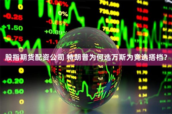 股指期货配资公司 特朗普为何选万斯为竞选搭档？