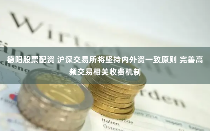 德阳股票配资 沪深交易所将坚持内外资一致原则 完善高频交易相关收费机制
