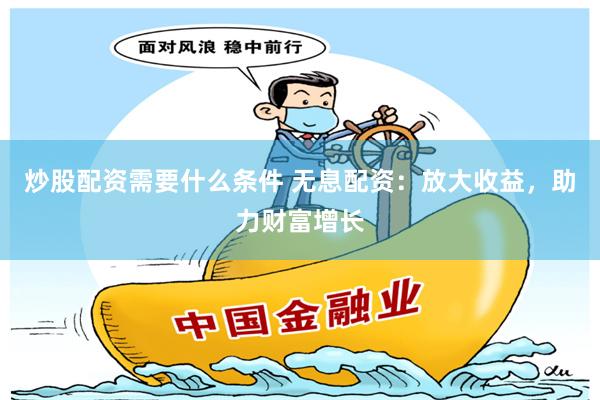 炒股配资需要什么条件 无息配资：放大收益，助力财富增长