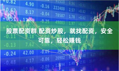 股票配资群 配资炒股，就找配资，安全可靠，轻松赚钱