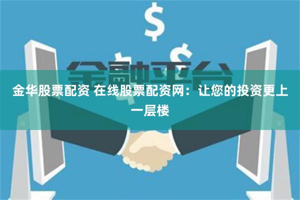 金华股票配资 在线股票配资网：让您的投资更上一层楼