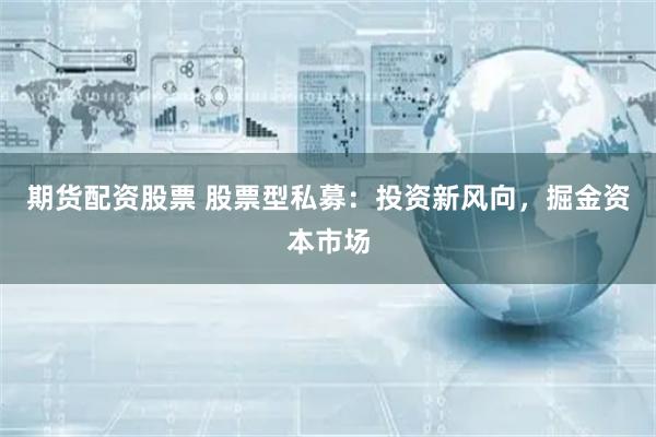 期货配资股票 股票型私募：投资新风向，掘金资本市场
