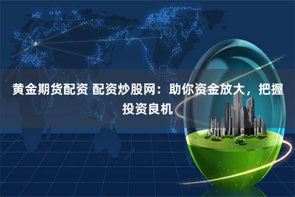 黄金期货配资 配资炒股网：助你资金放大，把握投资良机