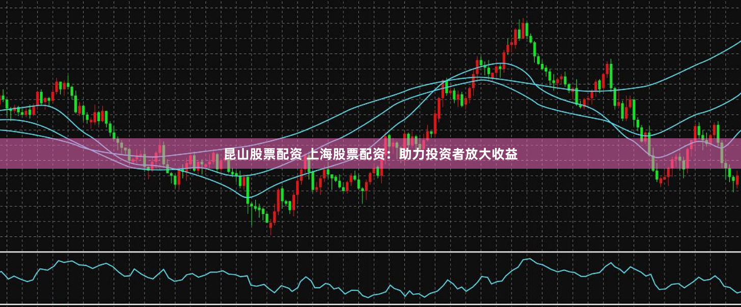 昆山股票配资 上海股票配资：助力投资者放大收益