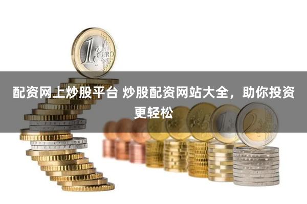配资网上炒股平台 炒股配资网站大全，助你投资更轻松