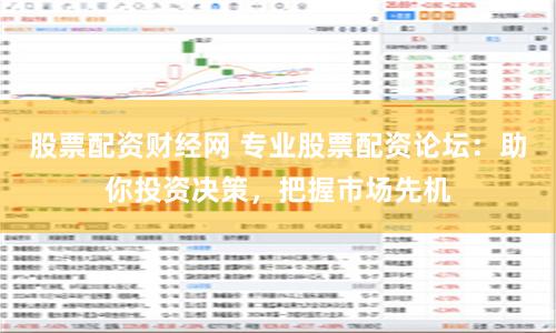 股票配资财经网 专业股票配资论坛：助你投资决策，把握市场先机