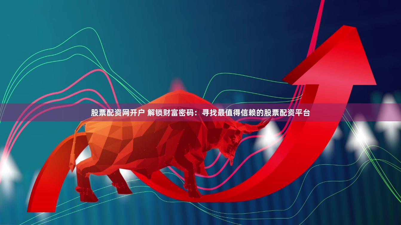 股票配资网开户 解锁财富密码：寻找最值得信赖的股票配资平台
