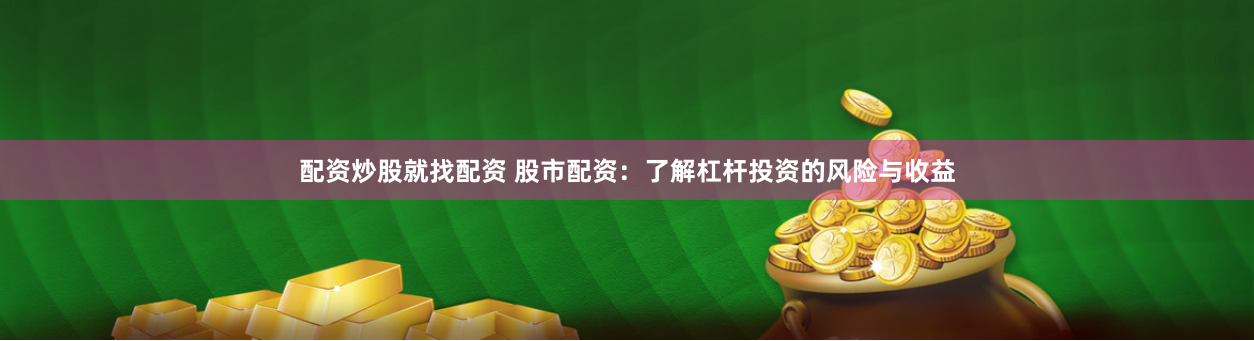 配资炒股就找配资 股市配资：了解杠杆投资的风险与收益