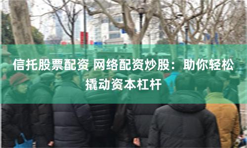 信托股票配资 网络配资炒股：助你轻松撬动资本杠杆