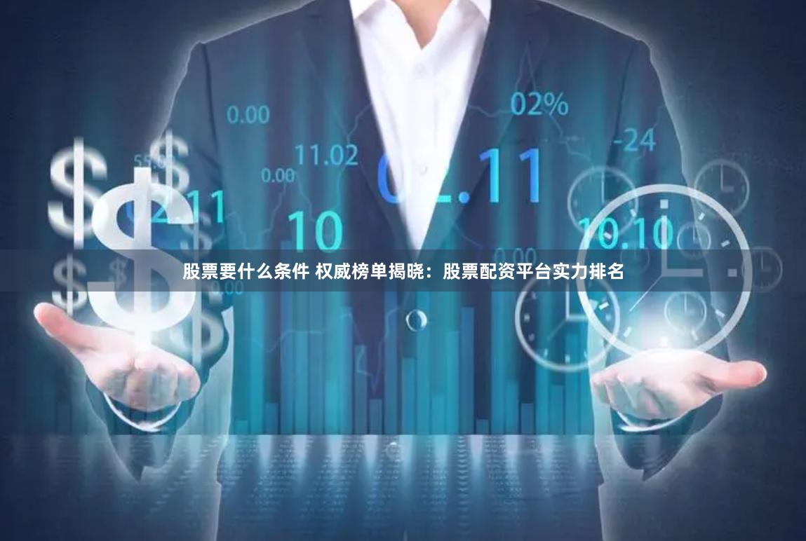 股票要什么条件 权威榜单揭晓：股票配资平台实力排名