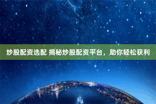 炒股配资选配 揭秘炒股配资平台，助你轻松获利