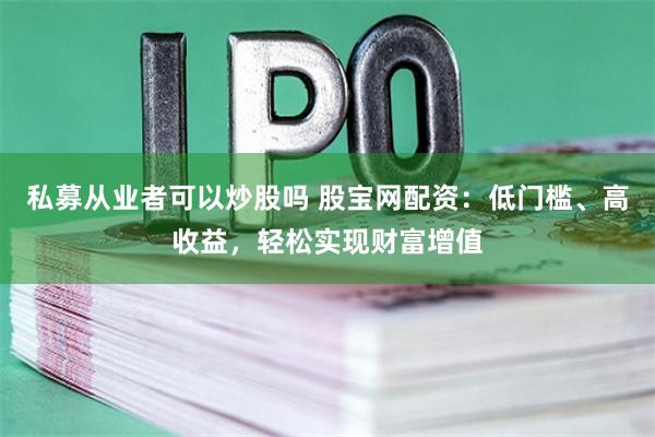 私募从业者可以炒股吗 股宝网配资：低门槛、高收益，轻松实现财富增值