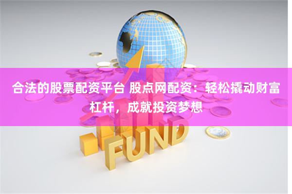 合法的股票配资平台 股点网配资：轻松撬动财富杠杆，成就投资梦想