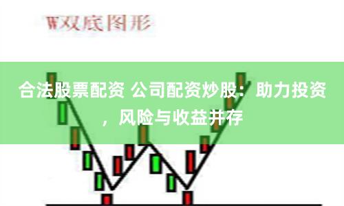 合法股票配资 公司配资炒股：助力投资，风险与收益并存