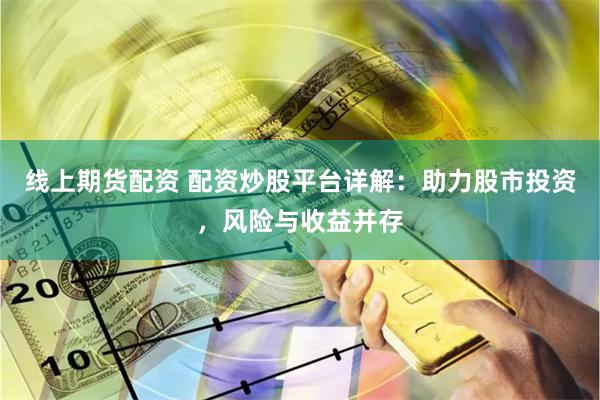 线上期货配资 配资炒股平台详解：助力股市投资，风险与收益并存