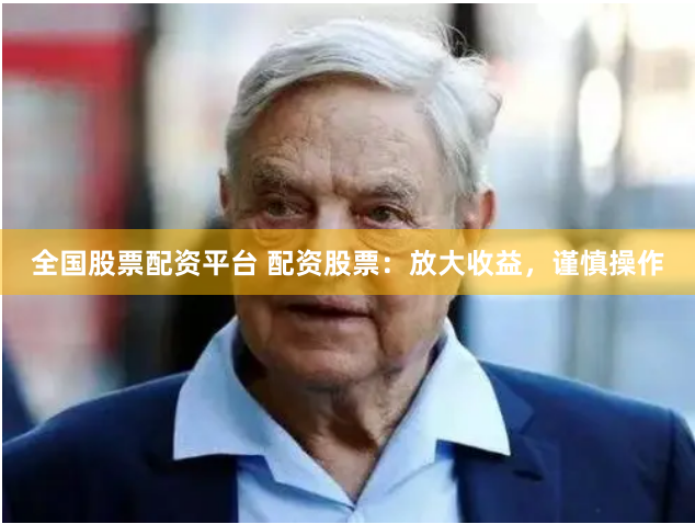 全国股票配资平台 配资股票：放大收益，谨慎操作
