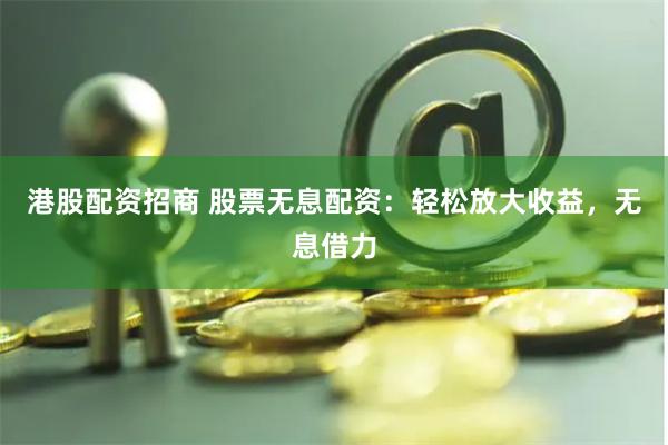 港股配资招商 股票无息配资：轻松放大收益，无息借力