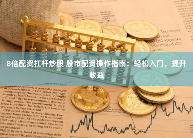 8倍配资杠杆炒股 股市配资操作指南：轻松入门，提升收益