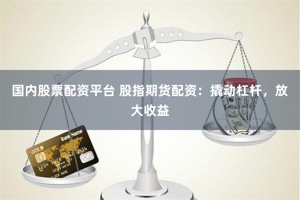 国内股票配资平台 股指期货配资：撬动杠杆，放大收益
