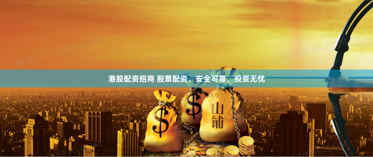 港股配资招商 股票配资，安全可靠，投资无忧