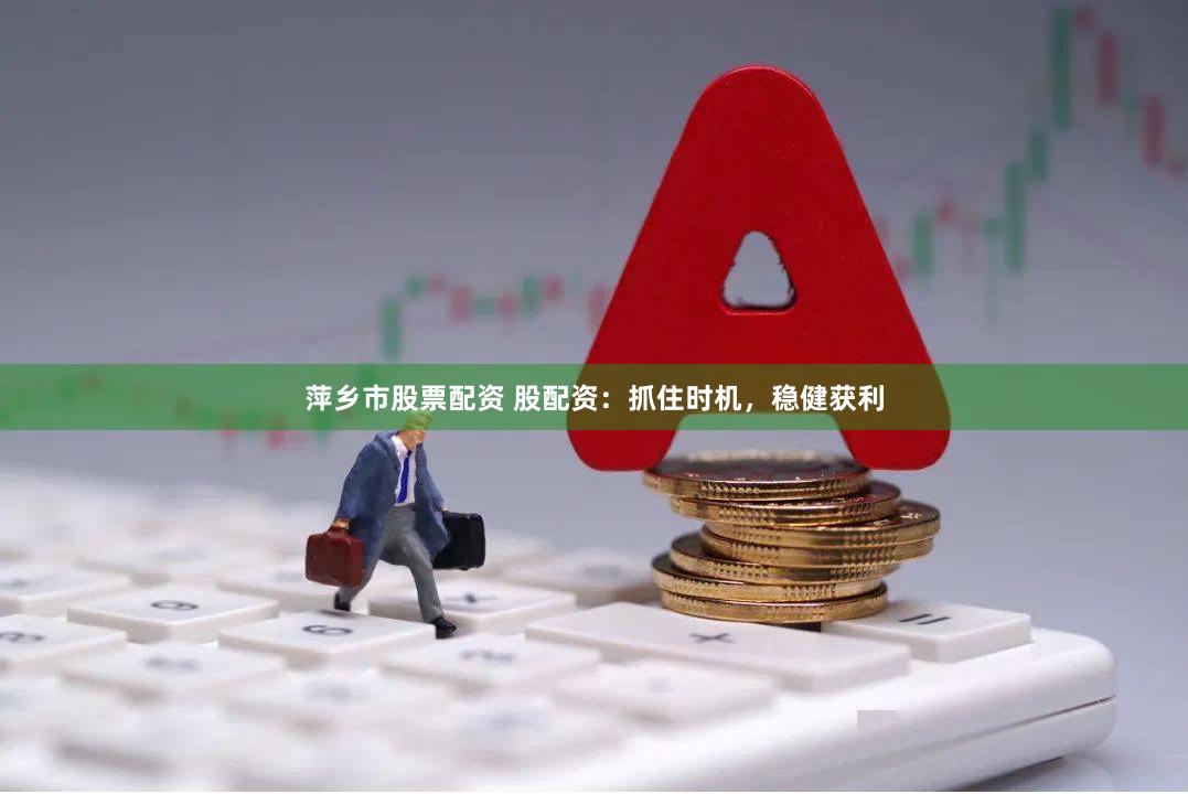 萍乡市股票配资 股配资：抓住时机，稳健获利