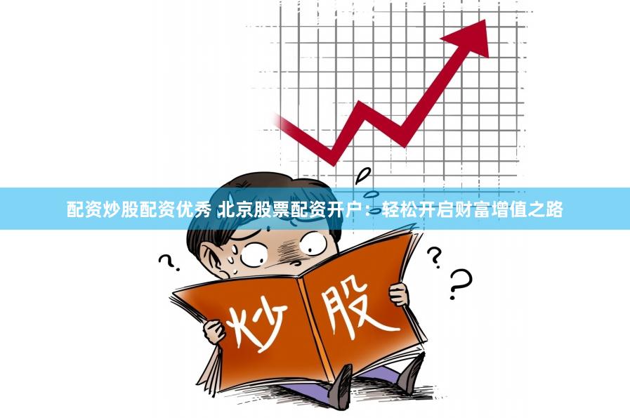 配资炒股配资优秀 北京股票配资开户：轻松开启财富增值之路