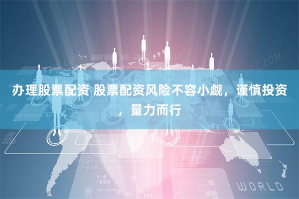 办理股票配资 股票配资风险不容小觑，谨慎投资，量力而行