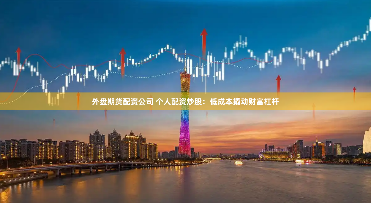 外盘期货配资公司 个人配资炒股：低成本撬动财富杠杆