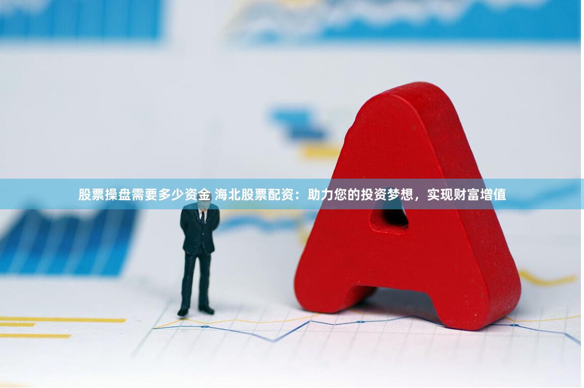 股票操盘需要多少资金 海北股票配资：助力您的投资梦想，实现财富增值