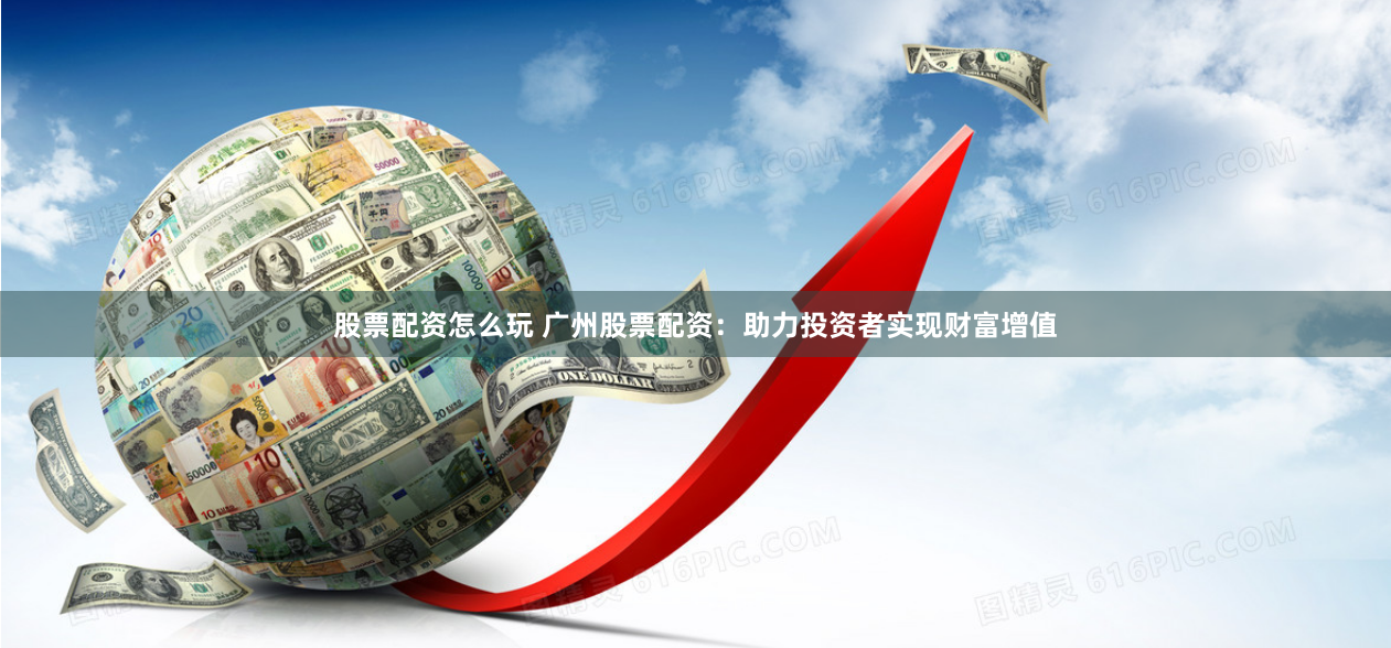 股票配资怎么玩 广州股票配资：助力投资者实现财富增值