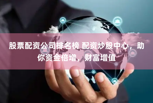股票配资公司排名榜 配资炒股中心，助你资金倍增，财富增值