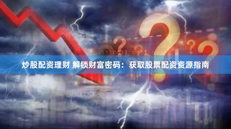 炒股配资理财 解锁财富密码：获取股票配资资源指南