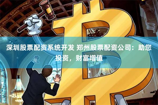 深圳股票配资系统开发 郑州股票配资公司：助您投资，财富增值