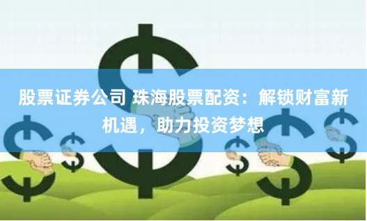 股票证券公司 珠海股票配资：解锁财富新机遇，助力投资梦想