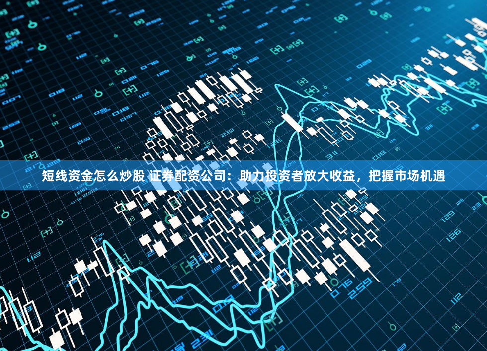 短线资金怎么炒股 证券配资公司：助力投资者放大收益，把握市场机遇